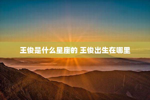 王俊是什么星座的 王俊出生在哪里