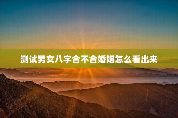 测试男女八字合不合婚姻怎么看出来