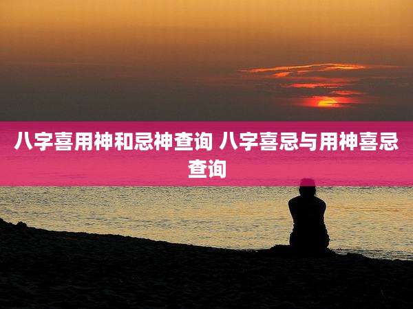 八字喜用神和忌神查询 八字喜忌与用神喜忌查询