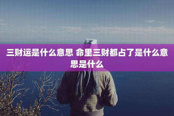三财运是什么意思 命里三财都占了是什么意思是什么