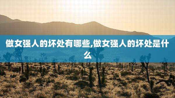 做女强人的坏处有哪些,做女强人的坏处是什么