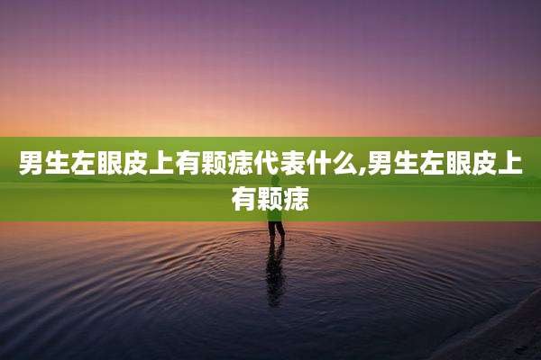 男生左眼皮上有颗痣代表什么,男生左眼皮上有颗痣