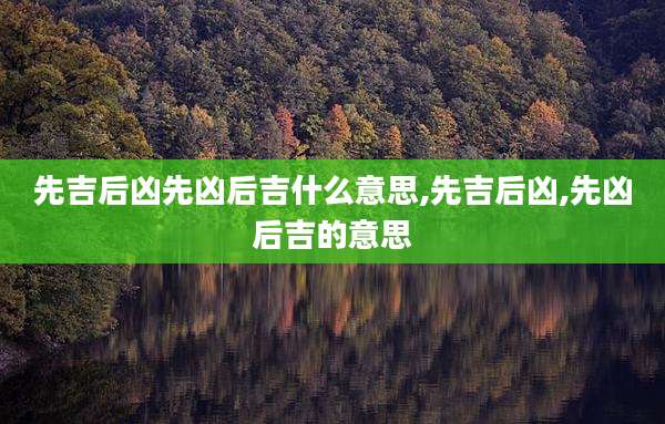 先吉后凶先凶后吉什么意思,先吉后凶,先凶后吉的意思