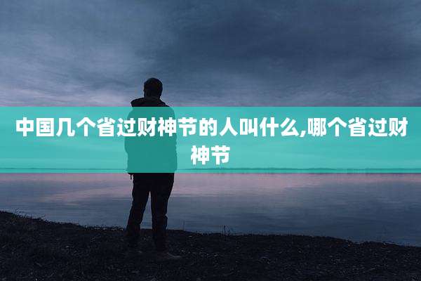 中国几个省过财神节的人叫什么,哪个省过财神节