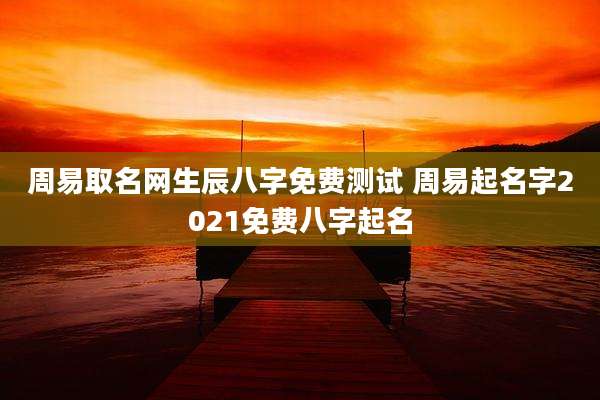 周易取名网生辰八字免费测试 周易起名字2021免费八字起名