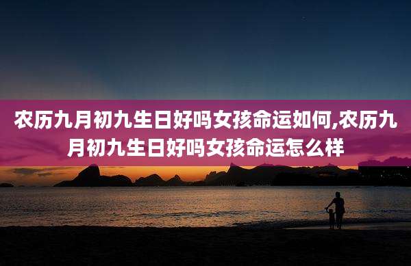 农历九月初九生日好吗女孩命运如何,农历九月初九生日好吗女孩命运怎么样