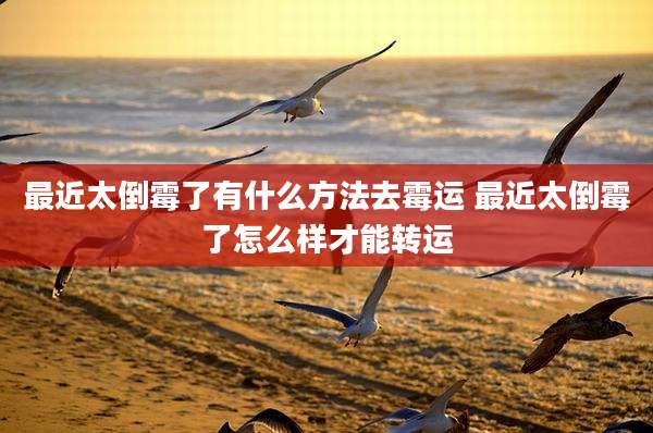 最近太倒霉了有什么方法去霉运 最近太倒霉了怎么样才能转运