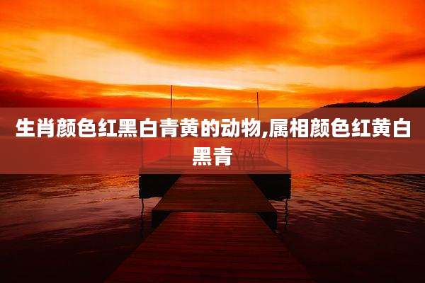 生肖颜色红黑白青黄的动物,属相颜色红黄白黑青