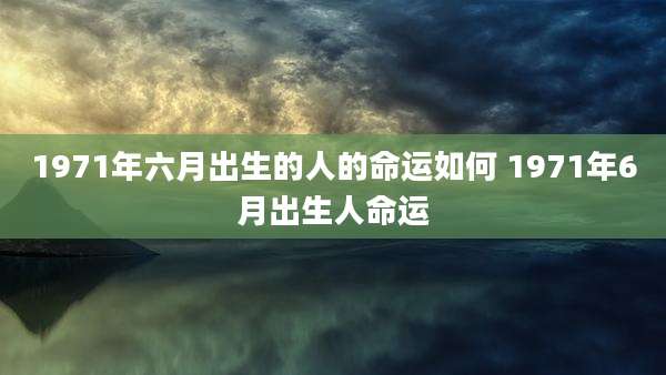 1971年六月出生的人的命运如何 1971年6月出生人命运