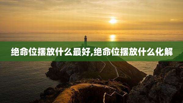 绝命位摆放什么最好,绝命位摆放什么化解
