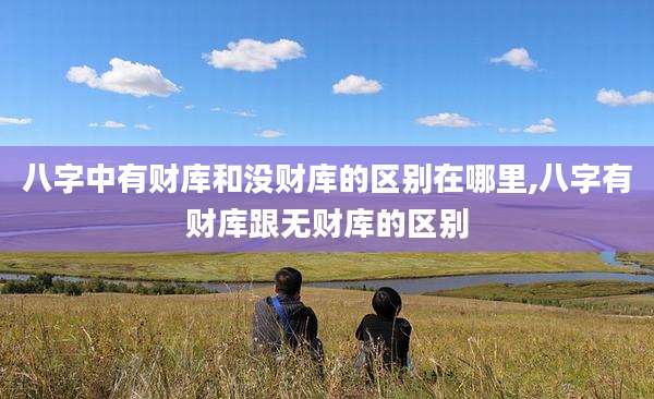 八字中有财库和没财库的区别在哪里,八字有财库跟无财库的区别