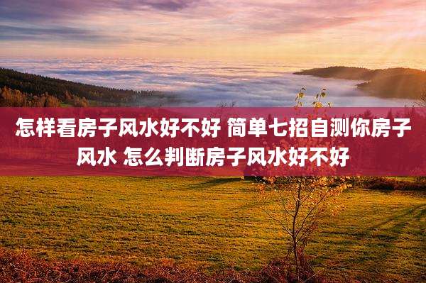 怎样看房子风水好不好 简单七招自测你房子风水 怎么判断房子风水好不好