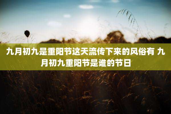 九月初九是重阳节这天流传下来的风俗有 九月初九重阳节是谁的节日