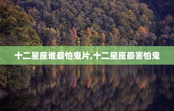十二星座谁最怕鬼片,十二星座最害怕鬼