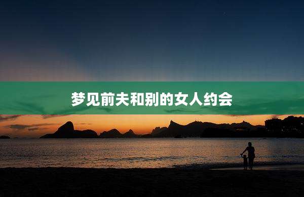 梦见前夫和别的女人约会
