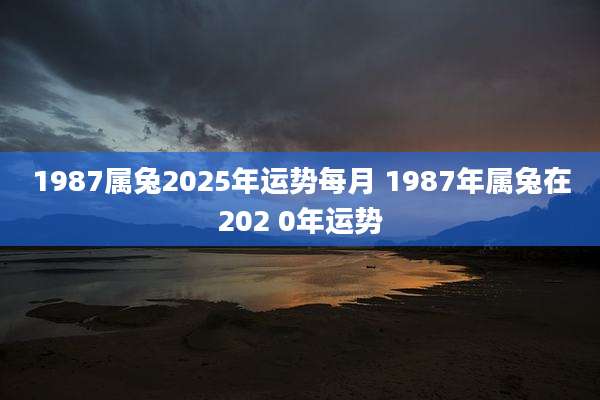 1987属兔2025年运势每月 1987年属兔在202 0年运势