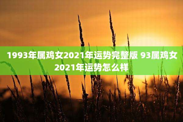 1993年属鸡女2021年运势完整版 93属鸡女2021年运势怎么样