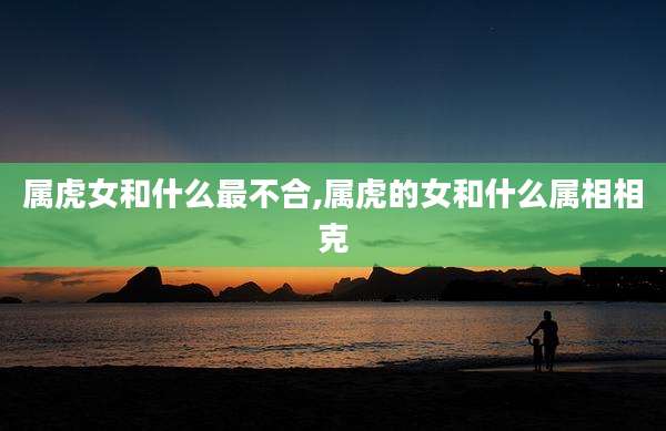 属虎女和什么最不合,属虎的女和什么属相相克