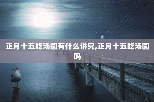 正月十五吃汤圆有什么讲究,正月十五吃汤圆吗