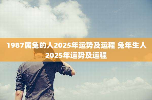 1987属兔的人2025年运势及运程 兔年生人2025年运势及运程
