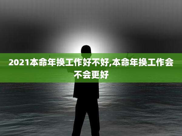 2021本命年换工作好不好,本命年换工作会不会更好
