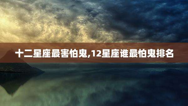 十二星座最害怕鬼,12星座谁最怕鬼排名