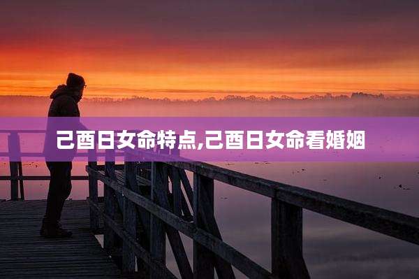 己酉日女命特点,己酉日女命看婚姻