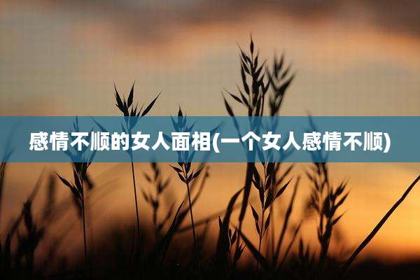 感情不顺的女人面相(一个女人感情不顺)