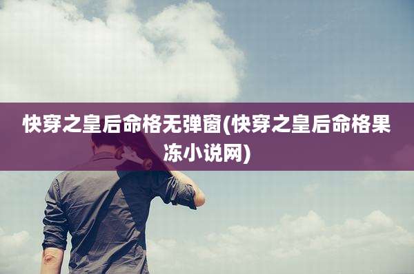快穿之皇后命格无弹窗(快穿之皇后命格果冻小说网)