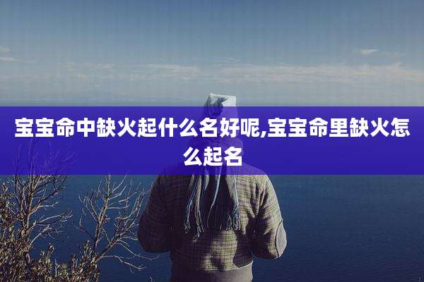 宝宝命中缺火起什么名好呢,宝宝命里缺火怎么起名