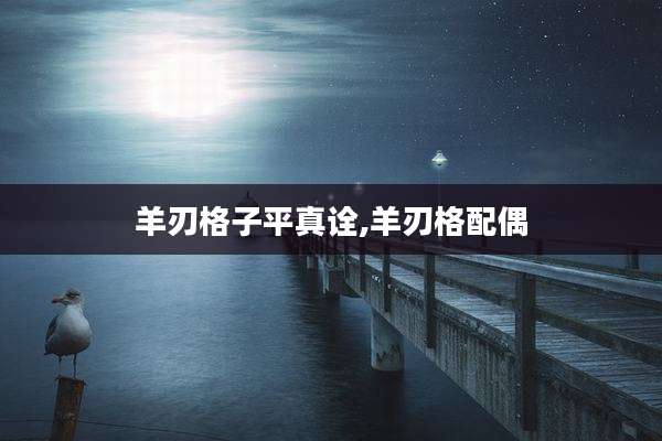 羊刃格子平真诠,羊刃格配偶