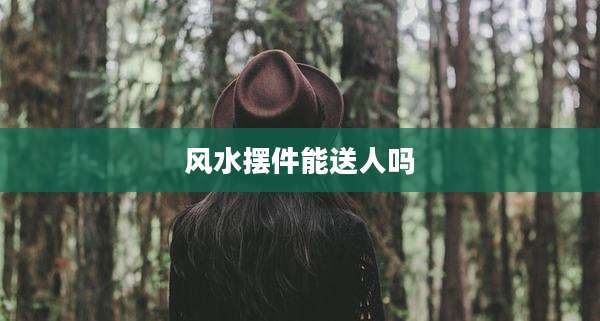 风水摆件能送人吗