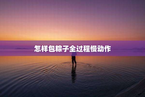 怎样包粽子全过程慢动作