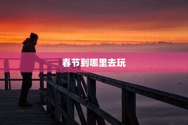 春节到哪里去玩