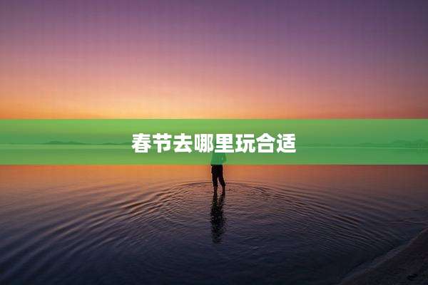 春节去哪里玩合适