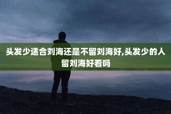 头发少适合刘海还是不留刘海好,头发少的人留刘海好看吗