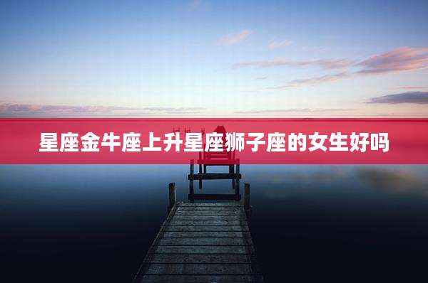 星座金牛座上升星座狮子座的女生好吗