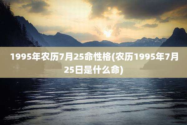 1995年农历7月25命性格(农历1995年7月25日是什么命)