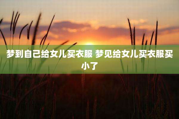 梦到自己给女儿买衣服 梦见给女儿买衣服买小了