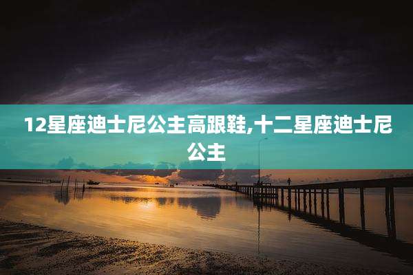 12星座迪士尼公主高跟鞋,十二星座迪士尼公主