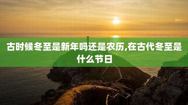 古时候冬至是新年吗还是农历,在古代冬至是什么节日