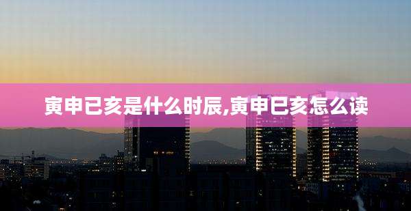 寅申已亥是什么时辰,寅申巳亥怎么读