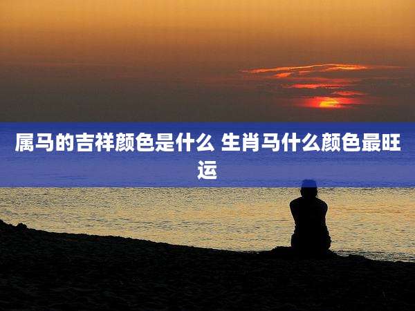 属马的吉祥颜色是什么 生肖马什么颜色最旺运