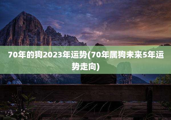 70年的狗2023年运势(70年属狗未来5年运势走向)