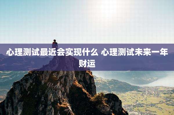 心理测试最近会实现什么 心理测试未来一年财运