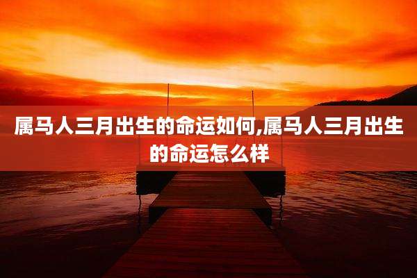 属马人三月出生的命运如何,属马人三月出生的命运怎么样