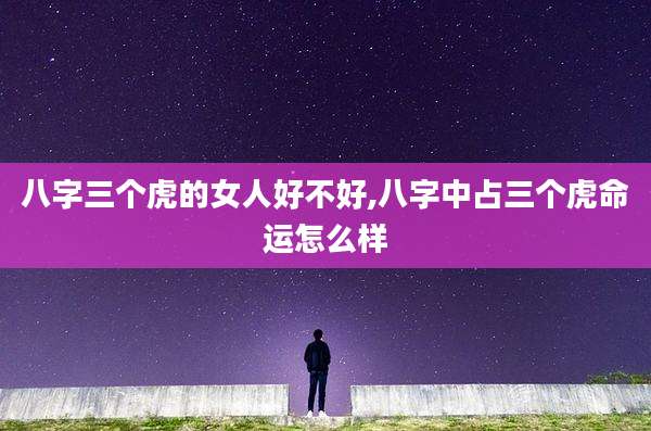 八字三个虎的女人好不好,八字中占三个虎命运怎么样