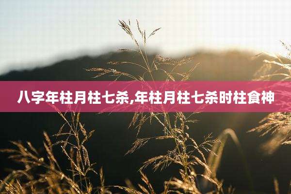 八字年柱月柱七杀,年柱月柱七杀时柱食神