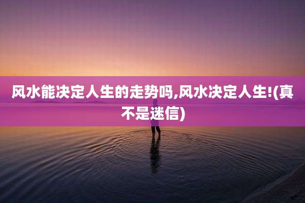 风水能决定人生的走势吗,风水决定人生!(真不是迷信)