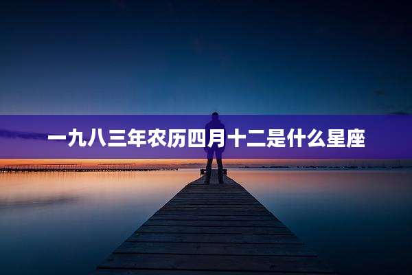 一九八三年农历四月十二是什么星座